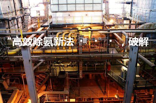 “高效除氨新法，破解氨氮廢水超標難題”